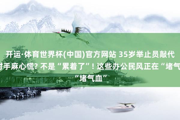 开运·体育世界杯(中国)官方网站 35岁举止员敲代码时手麻心慌? 不是“累着了”! 这些办公民风正在“堵气血”