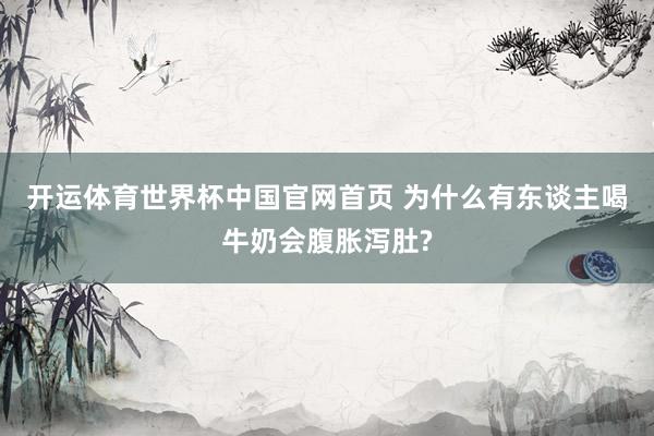开运体育世界杯中国官网首页 为什么有东谈主喝牛奶会腹胀泻肚?