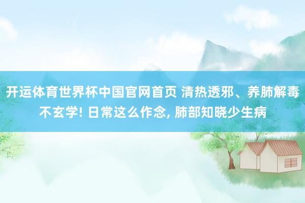 开运体育世界杯中国官网首页 清热透邪、养肺解毒不玄学! 日常这么作念, 肺部知晓少生病