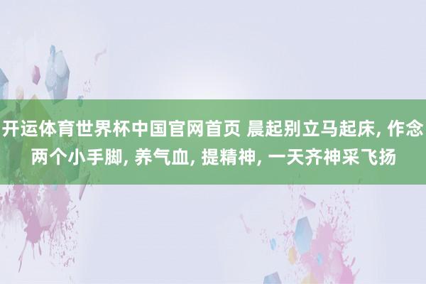 开运体育世界杯中国官网首页 晨起别立马起床, 作念两个小手脚, 养气血, 提精神, 一天齐神采飞扬