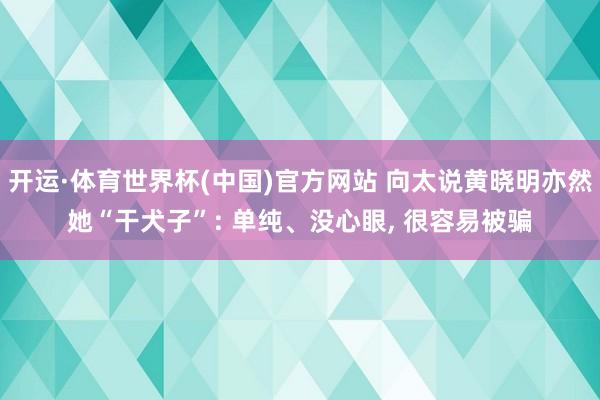 开运·体育世界杯(中国)官方网站 向太说黄晓明亦然她“干犬子”: 单纯、没心眼, 很容易被骗