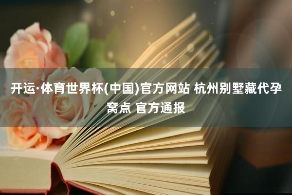 开运·体育世界杯(中国)官方网站 杭州别墅藏代孕窝点 官方通报