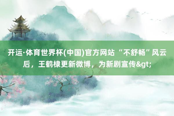 开运·体育世界杯(中国)官方网站 “不舒畅”风云后,王鹤棣更新微博,为新剧宣传>