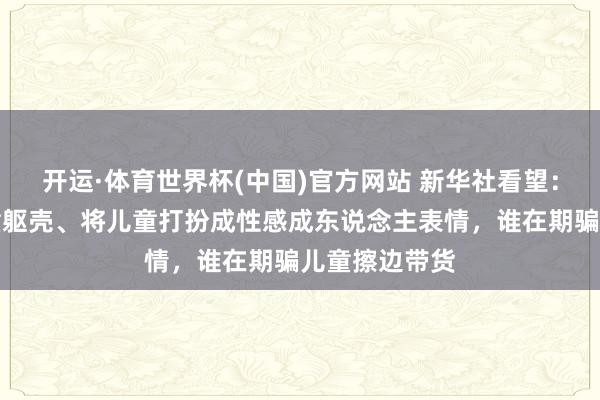 开运·体育世界杯(中国)官方网站 新华社看望:过度显露儿童躯壳、将儿童打扮成性感成东说念主表情,谁在期骗儿童擦边带货