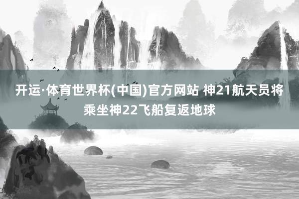 开运·体育世界杯(中国)官方网站 神21航天员将乘坐神22飞船复返地球