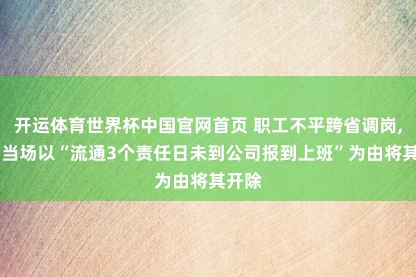 开运体育世界杯中国官网首页 职工不平跨省调岗, 公司当场以“流通3个责任日未到公司报到上班”为由将其开除