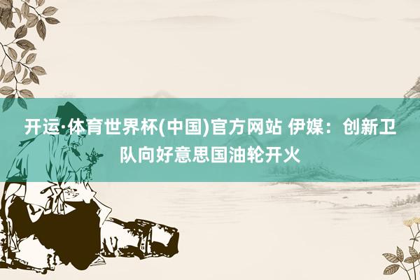 开运·体育世界杯(中国)官方网站 伊媒:创新卫队向好意思国油轮开火