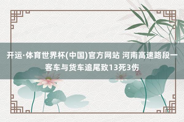 开运·体育世界杯(中国)官方网站 河南高速路段一客车与货车追尾致13死3伤