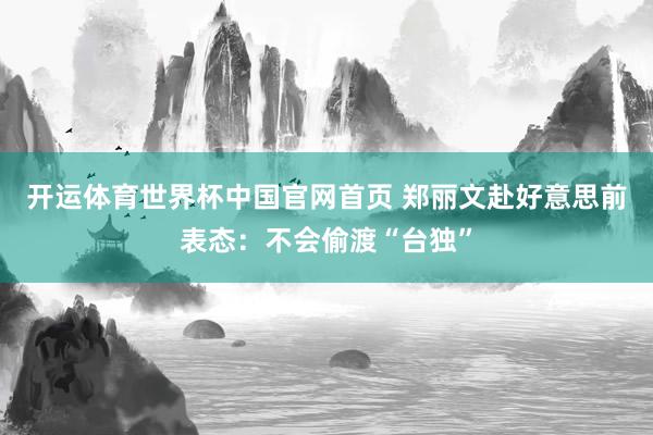 开运体育世界杯中国官网首页 郑丽文赴好意思前表态:不会偷渡“台独”