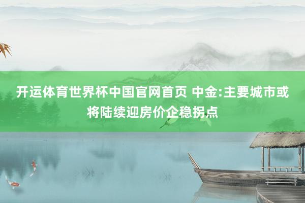 开运体育世界杯中国官网首页 中金:主要城市或将陆续迎房价企稳拐点