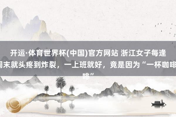 开运·体育世界杯(中国)官方网站 浙江女子每逢周末就头疼到炸裂,一上班就好,竟是因为“一杯咖啡”