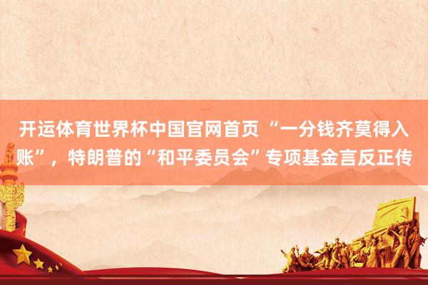 开运体育世界杯中国官网首页 “一分钱齐莫得入账”,特朗普的“和平委员会”专项基金言反正传