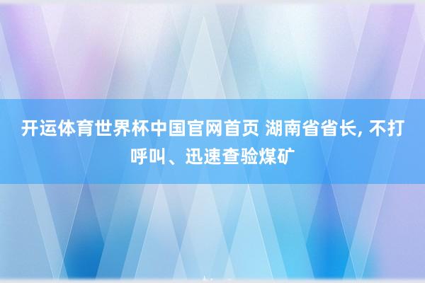 开运体育世界杯中国官网首页 湖南省省长, 不打呼叫、迅速查验煤矿