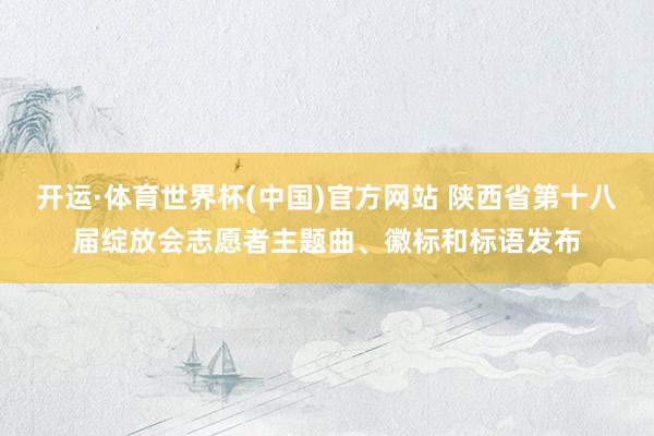 开运·体育世界杯(中国)官方网站 陕西省第十八届绽放会志愿者主题曲、徽标和标语发布