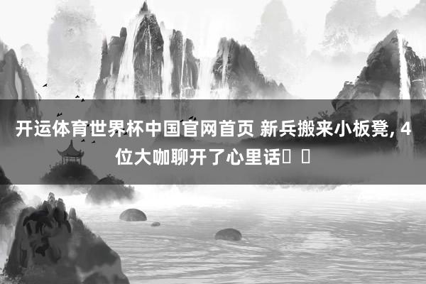 开运体育世界杯中国官网首页 新兵搬来小板凳, 4位大咖聊开了心里话⋯⋯