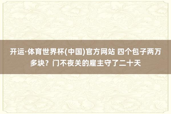 开运·体育世界杯(中国)官方网站 四个包子两万多块?门不夜关的雇主守了二十天