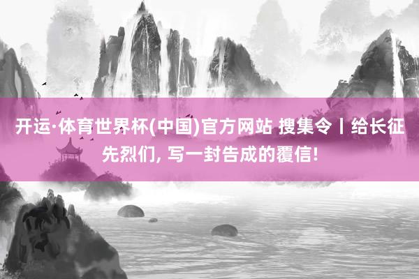 开运·体育世界杯(中国)官方网站 搜集令丨给长征先烈们, 写一封告成的覆信!