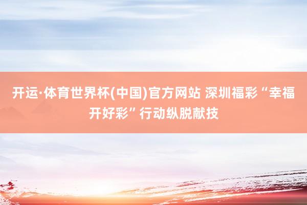 开运·体育世界杯(中国)官方网站 深圳福彩“幸福开好彩”行动纵脱献技