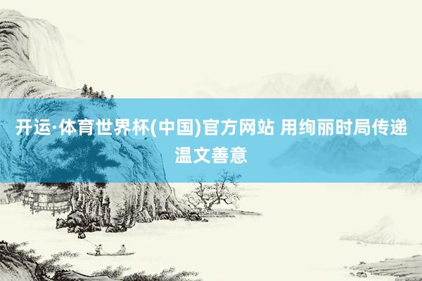 开运·体育世界杯(中国)官方网站 用绚丽时局传递温文善意