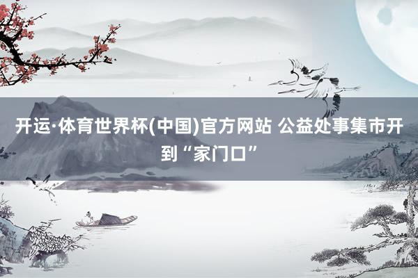 开运·体育世界杯(中国)官方网站 公益处事集市开到“家门口”