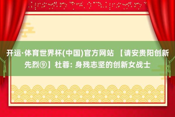 开运·体育世界杯(中国)官方网站 【请安贵阳创新先烈⑨】杜蓉: 身残志坚的创新女战士