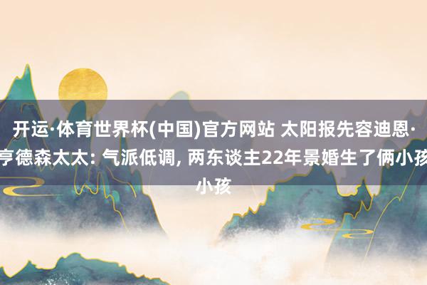 开运·体育世界杯(中国)官方网站 太阳报先容迪恩·亨德森太太: 气派低调, 两东谈主22年景婚生了俩小孩