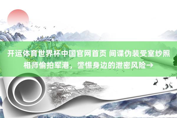 开运体育世界杯中国官网首页 间谍伪装受室纱照相师偷拍军港,警惕身边的泄密风险→