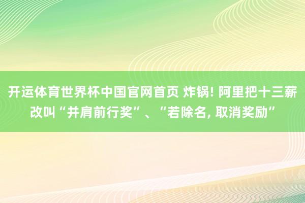 开运体育世界杯中国官网首页 炸锅! 阿里把十三薪改叫“并肩前行奖”、“若除名, 取消奖励”