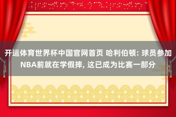 开运体育世界杯中国官网首页 哈利伯顿: 球员参加NBA前就在学假摔, 这已成为比赛一部分