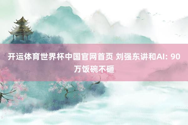 开运体育世界杯中国官网首页 刘强东讲和AI: 90万饭碗不砸