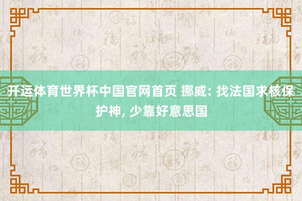 开运体育世界杯中国官网首页 挪威: 找法国求核保护神, 少靠好意思国