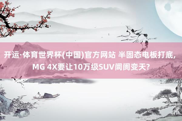 开运·体育世界杯(中国)官方网站 半固态电板打底, MG 4X要让10万级SUV阛阓变天?