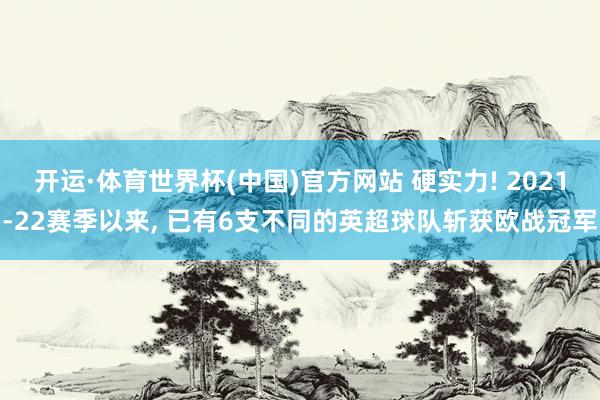 开运·体育世界杯(中国)官方网站 硬实力! 2021-22赛季以来, 已有6支不同的英超球队斩获欧战冠军