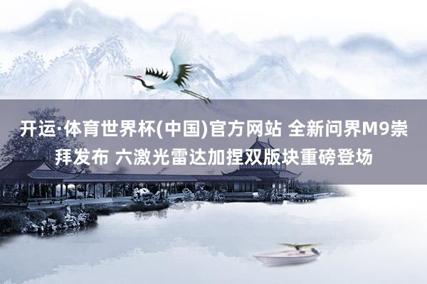 开运·体育世界杯(中国)官方网站 全新问界M9崇拜发布 六激光雷达加捏双版块重磅登场
