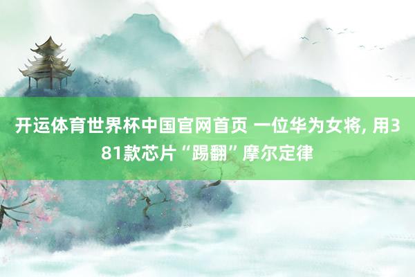 开运体育世界杯中国官网首页 一位华为女将, 用381款芯片“踢翻”摩尔定律