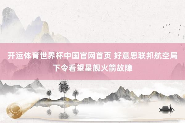 开运体育世界杯中国官网首页 好意思联邦航空局下令看望星舰火箭故障