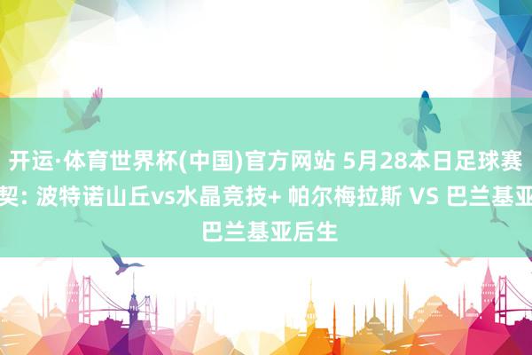 开运·体育世界杯(中国)官方网站 5月28本日足球赛事默契: 波特诺山丘vs水晶竞技+ 帕尔梅拉斯 VS 巴兰基亚后生
