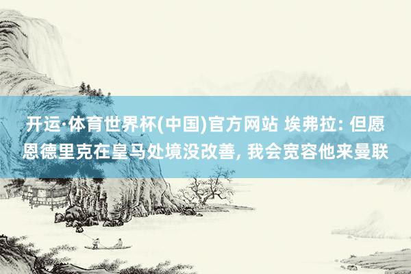 开运·体育世界杯(中国)官方网站 埃弗拉: 但愿恩德里克在皇马处境没改善, 我会宽容他来曼联