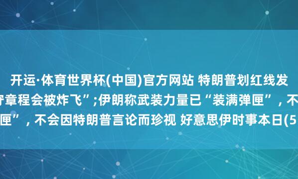 开运·体育世界杯(中国)官方网站 特朗普划红线发出挟制, 警告阿曼“不守章程会被炸飞”;伊朗称武装力量已“装满弹匣” , 不会因特朗普言论而珍视 好意思伊时事本日(5.28)最新音信动态