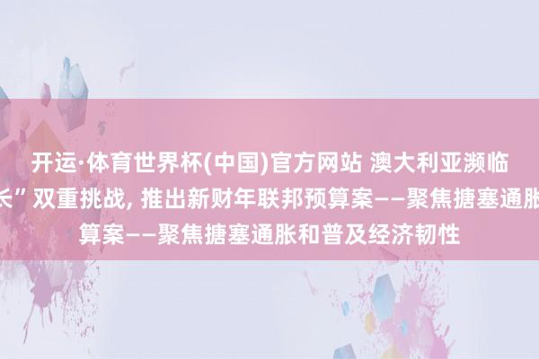 开运·体育世界杯(中国)官方网站 澳大利亚濒临“高通胀、低增长”双重挑战, 推出新财年联邦预算案——聚焦搪塞通胀和普及经济韧性