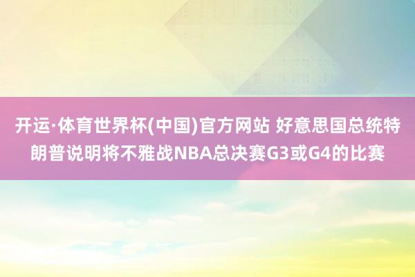 开运·体育世界杯(中国)官方网站 好意思国总统特朗普说明将不雅战NBA总决赛G3或G4的比赛