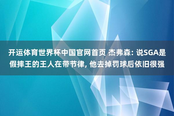 开运体育世界杯中国官网首页 杰弗森: 说SGA是假摔王的王人在带节律, 他去掉罚球后依旧很强