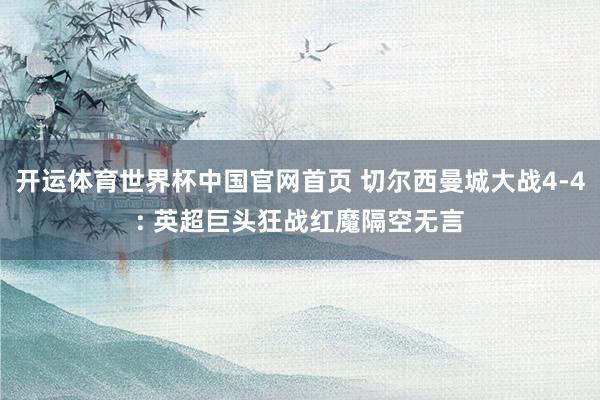 开运体育世界杯中国官网首页 切尔西曼城大战4-4: 英超巨头狂战红魔隔空无言