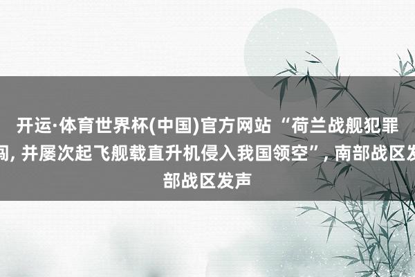 开运·体育世界杯(中国)官方网站 “荷兰战舰犯罪侵闯， 并屡次起飞舰载直升机侵入我国领空”， 南部战区发声