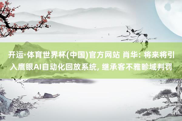 开运·体育世界杯(中国)官方网站 肖华: 将来将引入鹰眼AI自动化回放系统， 继承客不雅畛域判罚