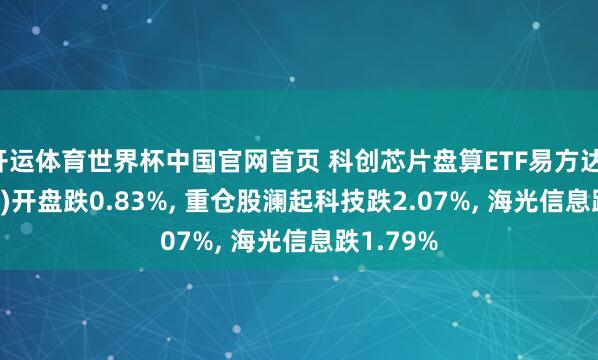 开运体育世界杯中国官网首页 科创芯片盘算ETF易方达(589030)开盘跌0.83%, 重仓股澜起科技跌2.07%, 海光信息跌1.79%
