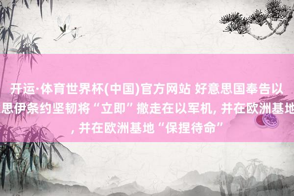 开运·体育世界杯(中国)官方网站 好意思国奉告以色列, 若好意思伊条约坚韧将“立即”撤走在以军机, 并在欧洲基地“保捏待命”