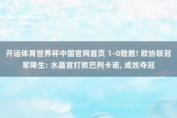 开运体育世界杯中国官网首页 1-0险胜! 欧协联冠军降生: 水晶宫打败巴列卡诺, 成效夺冠