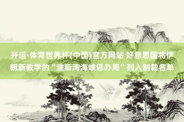 开运·体育世界杯(中国)官方网站 好意思国将伊朗新教学的“波斯湾海峡惩办局”列入制裁名单
