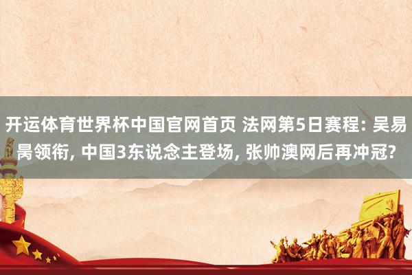 开运体育世界杯中国官网首页 法网第5日赛程: 吴易昺领衔, 中国3东说念主登场, 张帅澳网后再冲冠?
